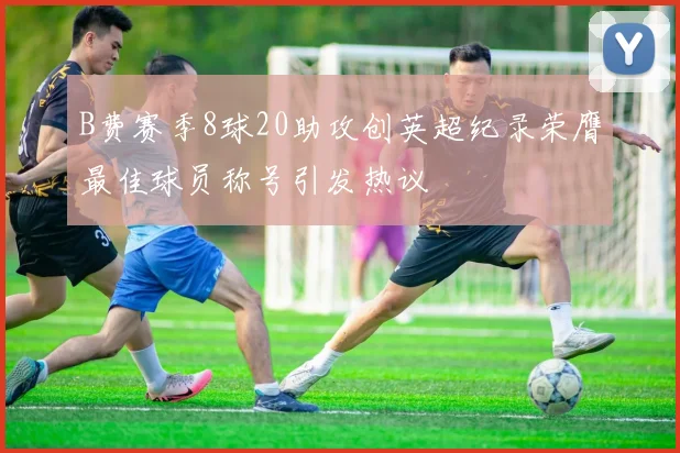 B费赛季8球20助攻创英超纪录荣膺最佳球员称号引发热议