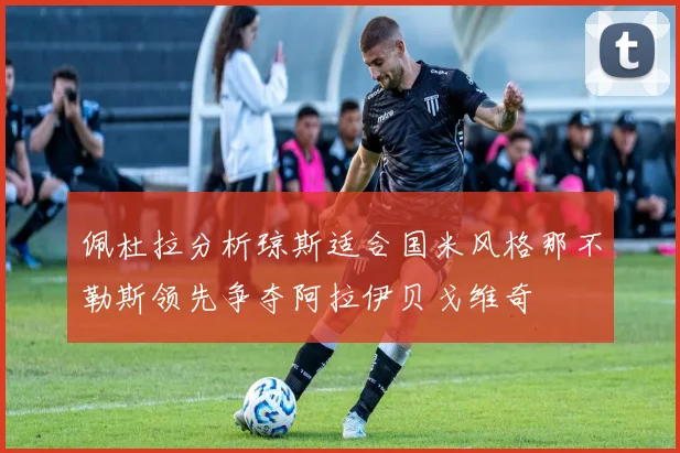 佩杜拉分析琼斯适合国米风格那不勒斯领先争夺阿拉伊贝戈维奇