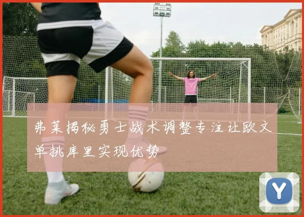弗莱揭秘勇士战术调整专注让欧文单挑库里实现优势