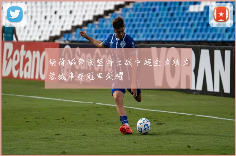 胡荷韬带伤坚持出战中超全力助力蓉城争夺冠军荣耀