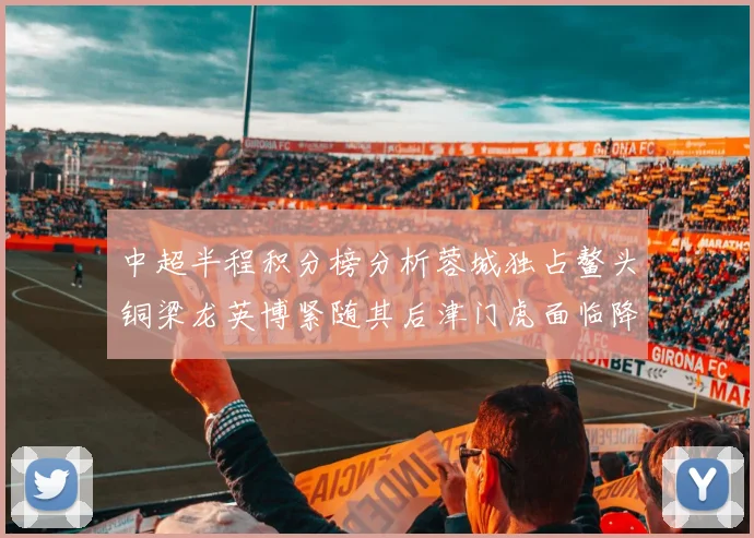 中超半程积分榜分析蓉城独占鳌头铜梁龙英博紧随其后津门虎面临降级危机