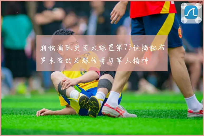 利物浦队史百大球星第73位揭秘布罗米洛的足球传奇与军人精神
