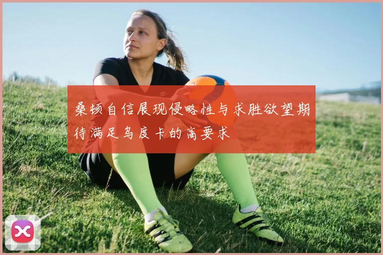 桑顿自信展现侵略性与求胜欲望期待满足乌度卡的高要求