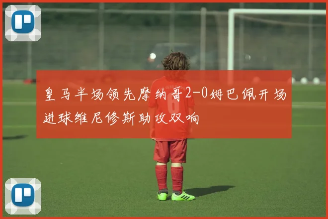皇马半场领先摩纳哥2-0姆巴佩开场进球维尼修斯助攻双响