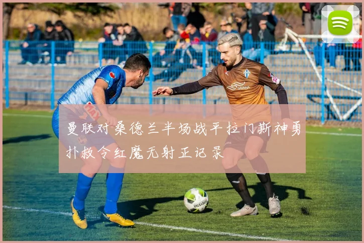 曼联对桑德兰半场战平拉门斯神勇扑救令红魔无射正记录