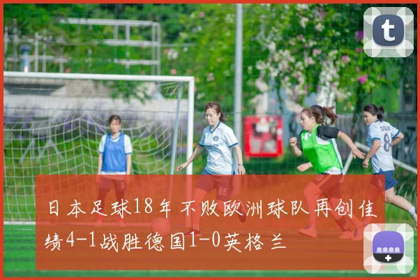日本足球18年不败欧洲球队再创佳绩4-1战胜德国1-0英格兰