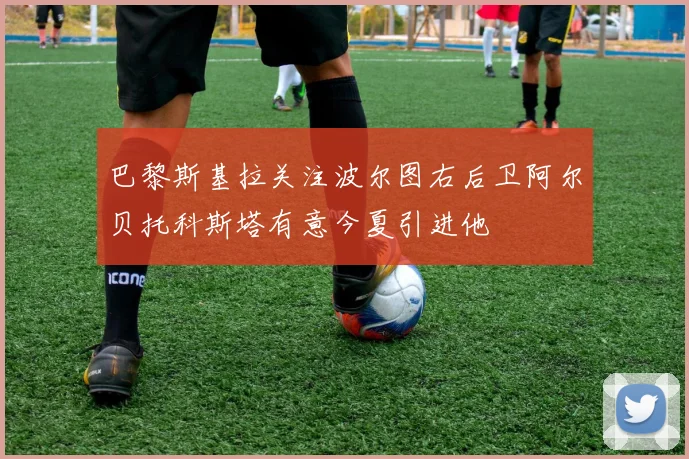 巴黎斯基拉关注波尔图右后卫阿尔贝托科斯塔有意今夏引进他