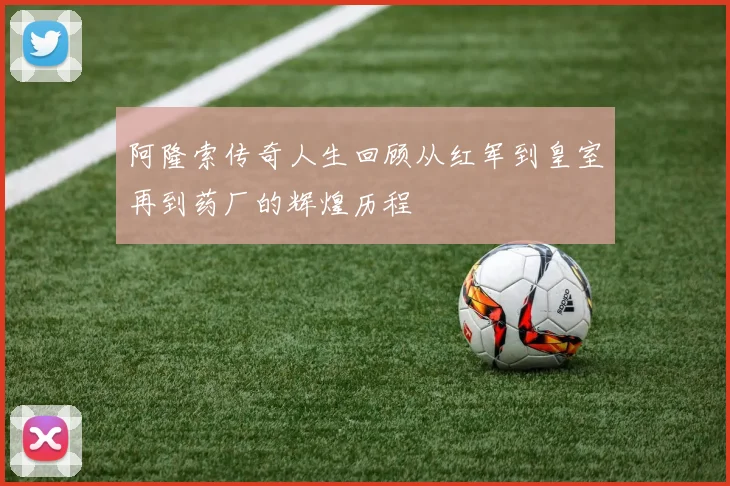 阿隆索传奇人生回顾从红军到皇室再到药厂的辉煌历程