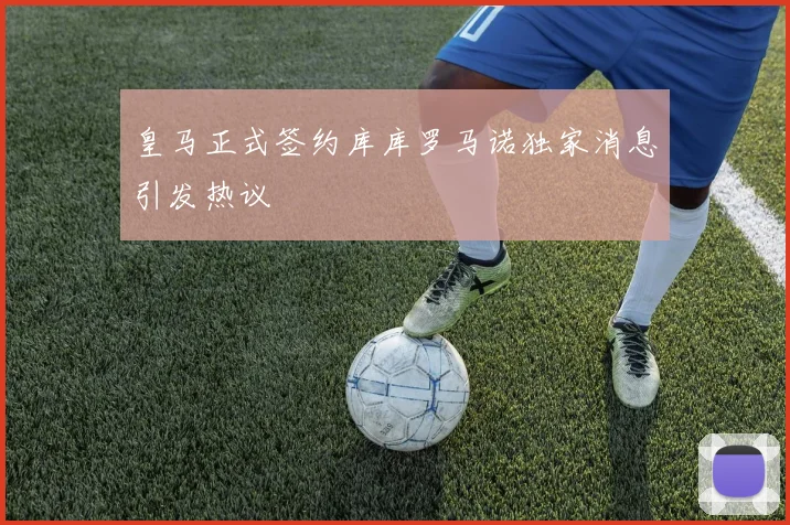 皇马正式签约库库罗马诺独家消息引发热议