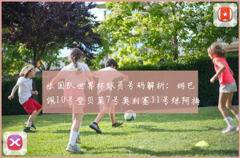 法国队世界杯球员号码解析：姆巴佩10号登贝莱7号奥利塞11号琼阿梅尼8号