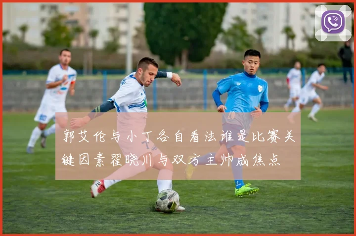 郭艾伦与小丁各自看法谁是比赛关键因素翟晓川与双方主帅成焦点