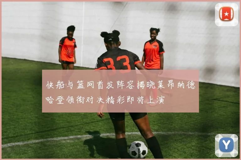 快船与篮网首发阵容揭晓莱昂纳德哈登领衔对决精彩即将上演