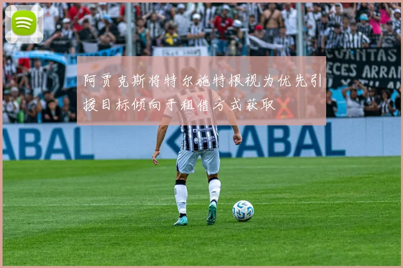 阿贾克斯将特尔施特根视为优先引援目标倾向于租借方式获取