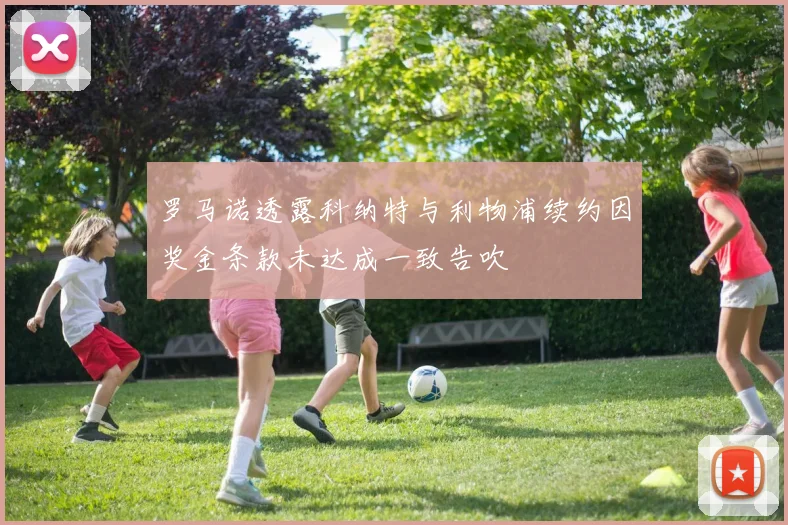 罗马诺透露科纳特与利物浦续约因奖金条款未达成一致告吹