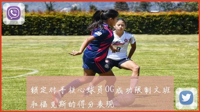 锁定对手核心球员OG成功限制文班和福克斯的得分表现