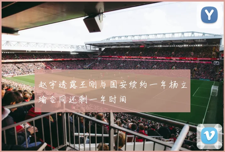赵宇透露王刚与国安续约一年杨立瑜合同还剩一年时间