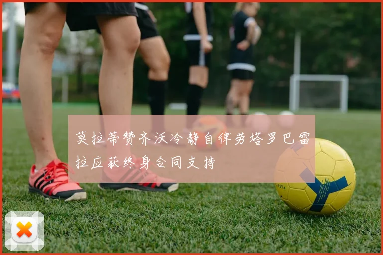 莫拉蒂赞齐沃冷静自律劳塔罗巴雷拉应获终身合同支持
