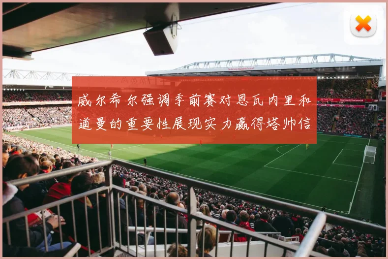 威尔希尔强调季前赛对恩瓦内里和道曼的重要性展现实力赢得塔帅信任