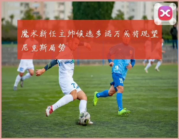 魔术新任主帅候选多诺万或将观望尼克斯局势