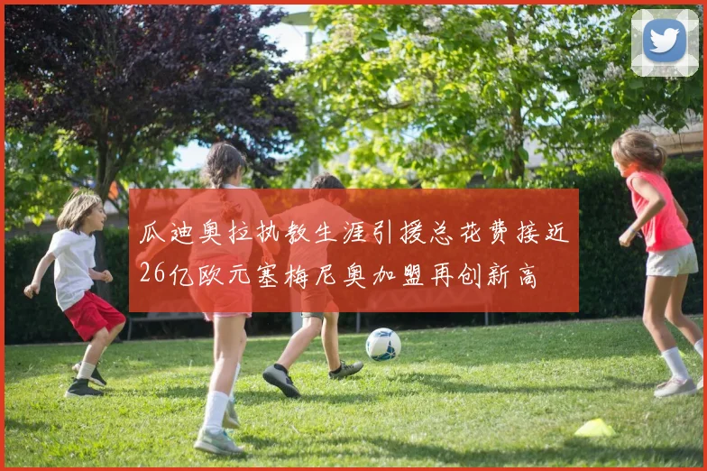 瓜迪奥拉执教生涯引援总花费接近26亿欧元塞梅尼奥加盟再创新高